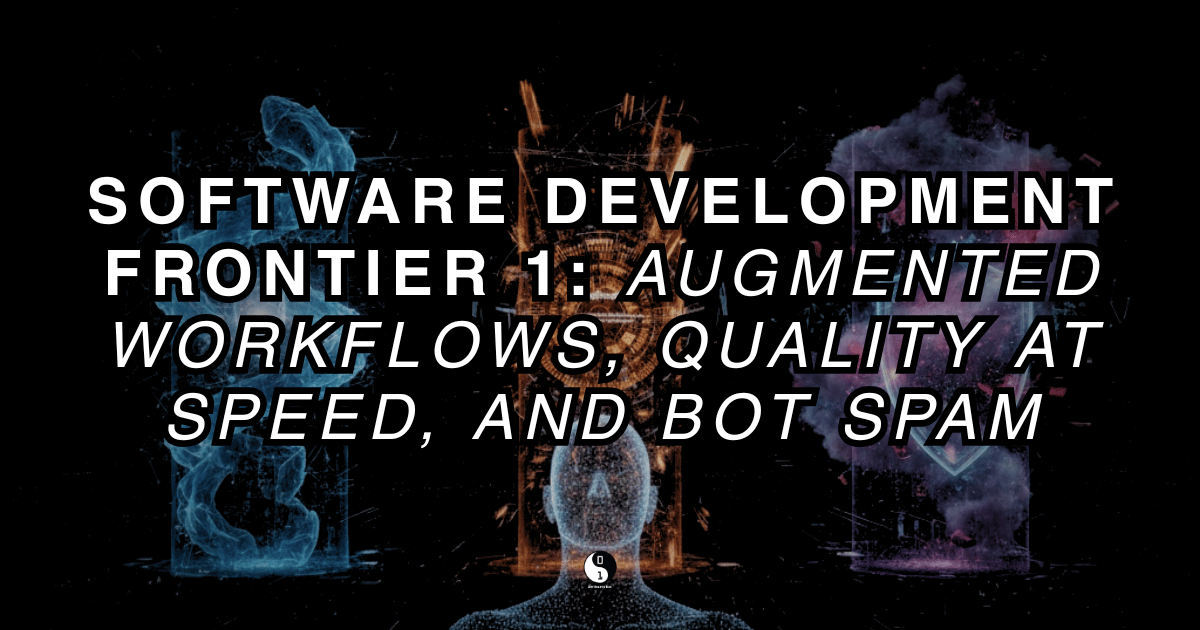 Software Development Frontier 1: Augmented Workflows, Quality at Speed, and Bot Spam.
